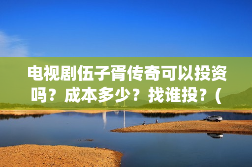 电视剧伍子胥传奇可以投资吗？成本多少？找谁投？(伍子胥全剧)