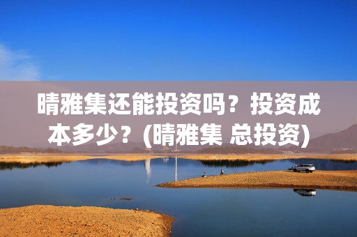 晴雅集还能投资吗？投资成本多少？(晴雅集 总投资)