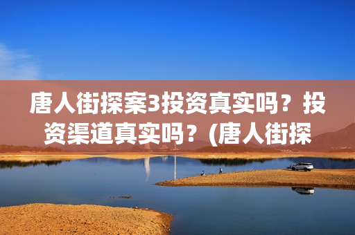 唐人街探案3投资真实吗？投资渠道真实吗？(唐人街探案3y)