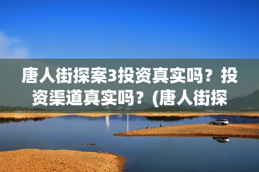 唐人街探案3投资真实吗？投资渠道真实吗？(唐人街探案3投资成本)