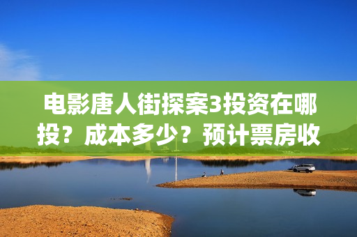 电影唐人街探案3投资在哪投？成本多少？预计票房收益多少？(电影唐人街探案1900)