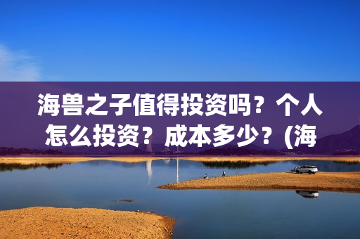 海兽之子值得投资吗？个人怎么投资？成本多少？(海兽之子如何)