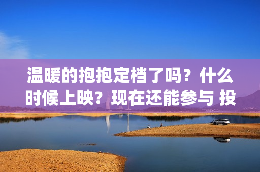 温暖的抱抱定档了吗？什么时候上映？现在还能参与 投资吗？(温暖的抱抱首映会)