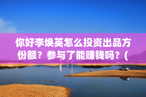 你好李焕英怎么投资出品方份额？参与了能赚钱吗？(你好李焕英怎么样好看吗)