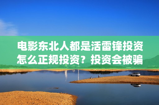 电影东北人都是活雷锋投资怎么正规投资？投资会被骗吗？(电影东北人都是活雷锋之长白山行动)
