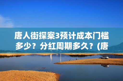 唐人街探案3预计成本门槛多少？分红周期多久？(唐人街探案三预告视频)