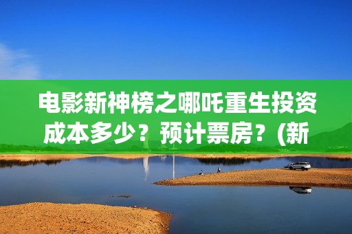 电影新神榜之哪吒重生投资成本多少？预计票房？(新神榜aa)