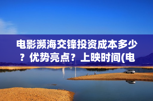 电影濒海交锋投资成本多少？优势亮点？上映时间(电影濒海交锋可以投资吗?)