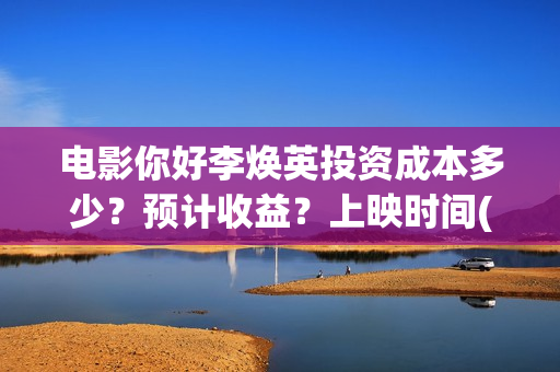 电影你好李焕英投资成本多少？预计收益？上映时间(电影你好李焕英在线观看)