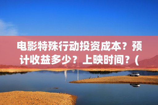 电影特殊行动投资成本？预计收益多少？上映时间？(电影特殊行动出品方)