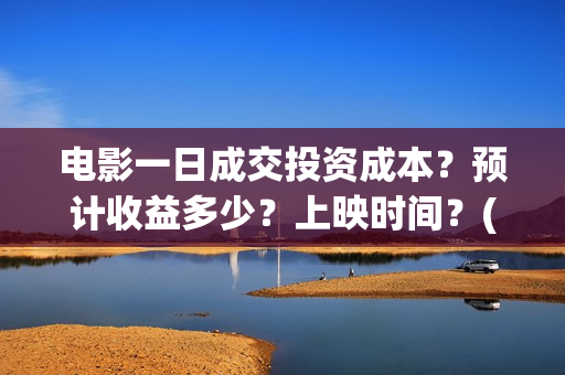 电影一日成交投资成本？预计收益多少？上映时间？(电影一日成交在哪里拍的)
