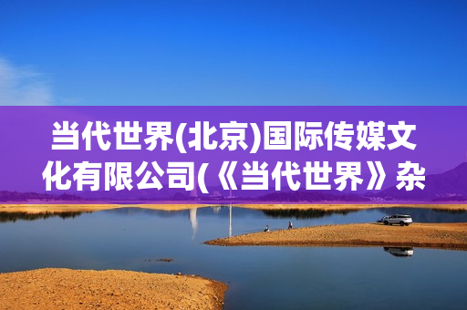 当代世界(北京)国际传媒文化有限公司(《当代世界》杂志)
