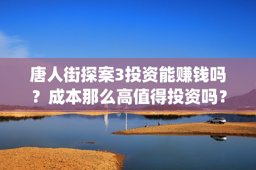 唐人街探案3投资能赚钱吗？成本那么高值得投资吗？(唐人街探案3投屏播放免费)