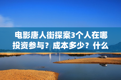 电影唐人街探案3个人在哪投资参与？成本多少？什么时候上映？(电影唐人街探案演员表)