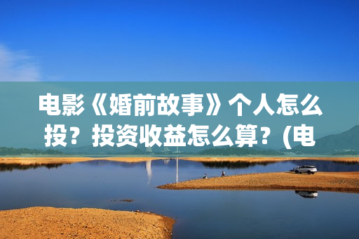 电影《婚前故事》个人怎么投？投资收益怎么算？(电影《婚前故事》拍摄地)