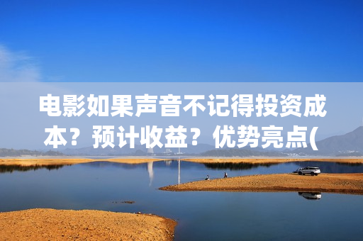 电影如果声音不记得投资成本？预计收益？优势亮点(电影如果声音不响怎么办)