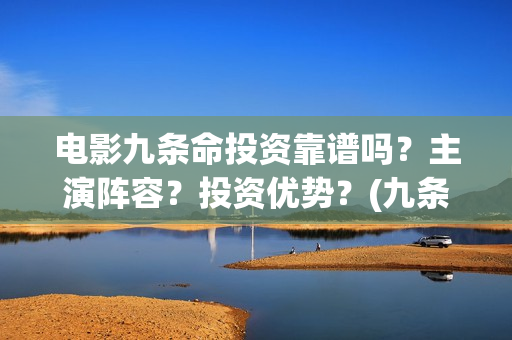 电影九条命投资靠谱吗？主演阵容？投资优势？(九条命票房是多少)