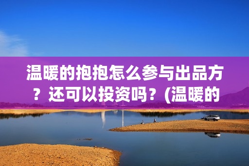 温暖的抱抱怎么参与出品方？还可以投资吗？(温暖的抱抱怎么样)