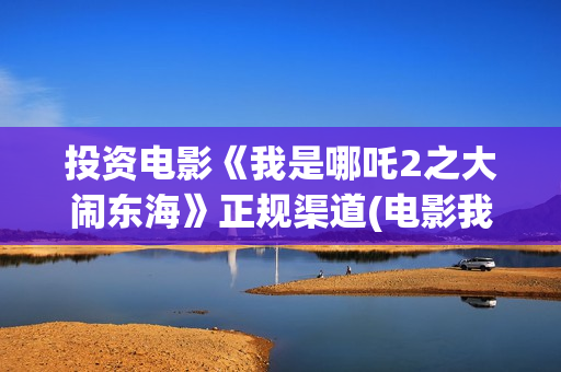投资电影《我是哪吒2之大闹东海》正规渠道(电影我是谁演员名单)
