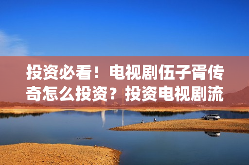 投资必看！电视剧伍子胥传奇怎么投资？投资电视剧流程是怎样的？(关于投资的电视)