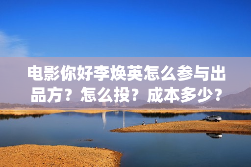 电影你好李焕英怎么参与出品方？怎么投？成本多少？(电影你好李焕英在线观看)