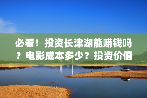 必看！投资长津湖能赚钱吗？电影成本多少？投资价值大吗？(长津湖 投资方 股票)