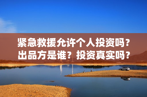 紧急救援允许个人投资吗？出品方是谁？投资真实吗？(紧急救援几个救援场景)