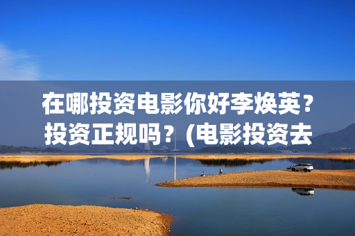 在哪投资电影你好李焕英？投资正规吗？(电影投资去哪里投)