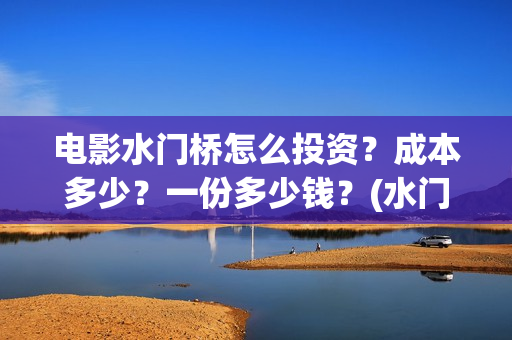 电影水门桥怎么投资？成本多少？一份多少钱？(水门桥电影百度百科)