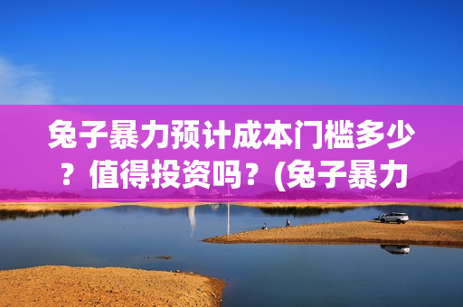 兔子暴力预计成本门槛多少？值得投资吗？(兔子暴力原型现状)