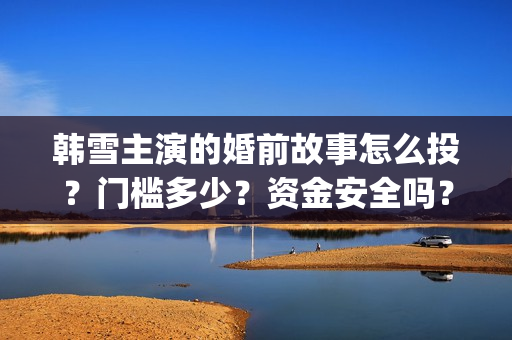 韩雪主演的婚前故事怎么投？门槛多少？资金安全吗？(婚前故事韩雪和魏大勋)