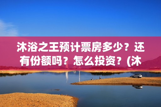 沐浴之王预计票房多少？还有份额吗？怎么投资？(沐浴之王预估票房)