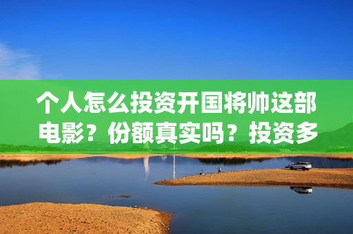 个人怎么投资开国将帅这部电影？份额真实吗？投资多久分红？(个人怎么投资开网店)