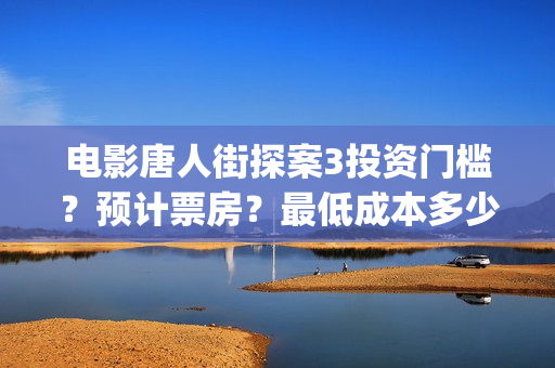 电影唐人街探案3投资门槛？预计票房？最低成本多少？(电影唐人街探案1免费观看完整版在线观看)