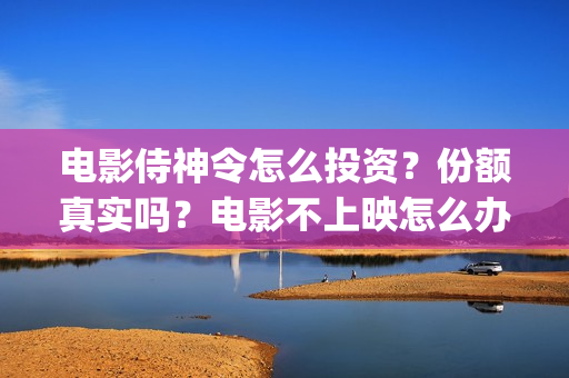 电影侍神令怎么投资？份额真实吗？电影不上映怎么办？(侍神令电影院怎么没了)
