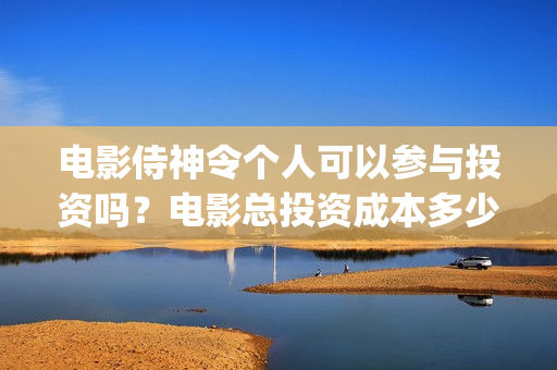 电影侍神令个人可以参与投资吗？电影总投资成本多少？(电影侍神令讲的是什么)
