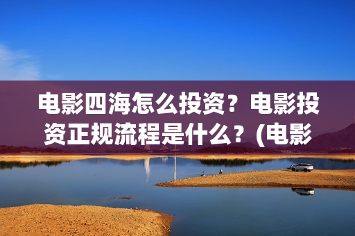 电影四海怎么投资？电影投资正规流程是什么？(电影四海怎么投屏看)