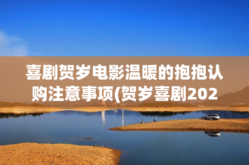 喜剧贺岁电影温暖的抱抱认购注意事项(贺岁喜剧2021)