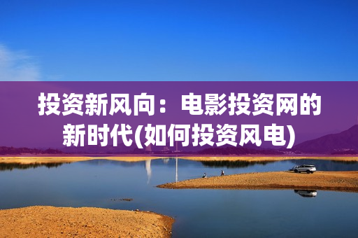 投资新风向：电影投资网的新时代(如何投资风电)