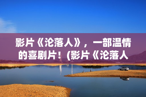 影片《沦落人》，一部温情的喜剧片！(影片《沦落人》免费观看)