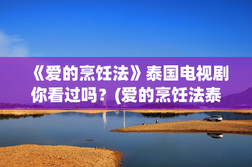 《爱的烹饪法》泰国电视剧你看过吗？(爱的烹饪法泰剧在线观看泰剧网)