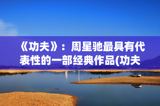 《功夫》：周星驰最具有代表性的一部经典作品(功夫周星驰(粤语版))
