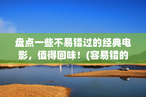 盘点一些不易错过的经典电影，值得回味！(容易错的题有哪些)