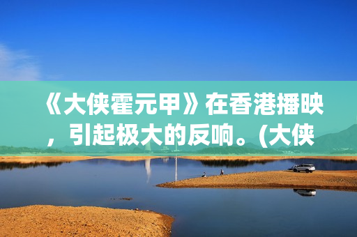 《大侠霍元甲》在香港播映，引起极大的反响。(大侠霍元甲83版电视剧全集完整版)