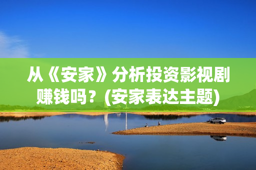 从《安家》分析投资影视剧赚钱吗？(安家表达主题)