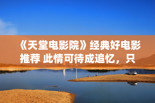 《天堂电影院》经典好电影推荐 此情可待成追忆，只是当时已惘然！(天堂电影院致敬的电影)