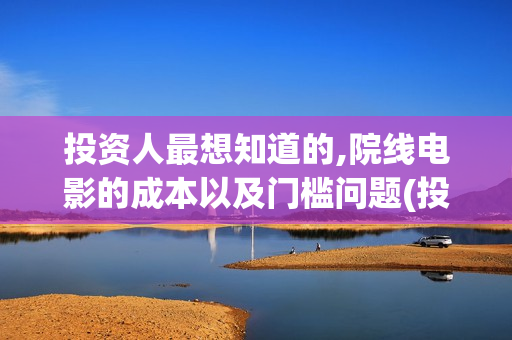 投资人最想知道的,院线电影的成本以及门槛问题(投资人看中什么)