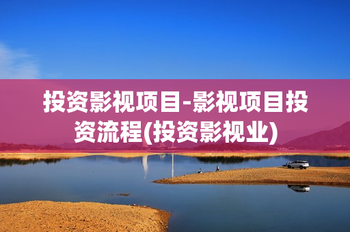 投资影视项目-影视项目投资流程(投资影视业)