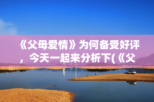 《父母爱情》为何备受好评，今天一起来分析下(《父母爱情》为何没有被翻拍)