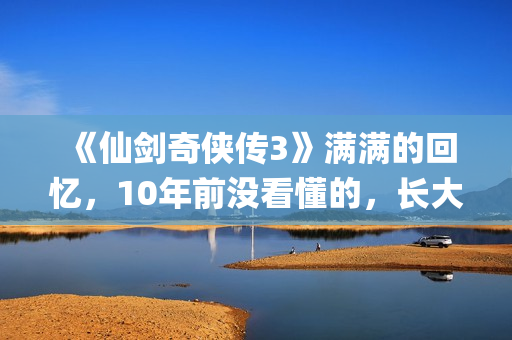 《仙剑奇侠传3》满满的回忆，10年前没看懂的，长大后全看懂了(仙剑奇侠传3手机单机版)